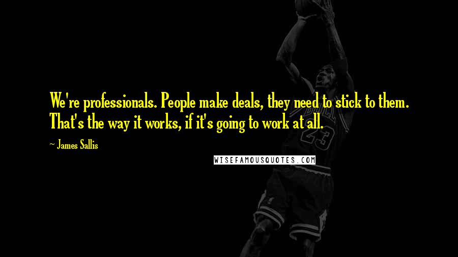 James Sallis Quotes: We're professionals. People make deals, they need to stick to them. That's the way it works, if it's going to work at all.