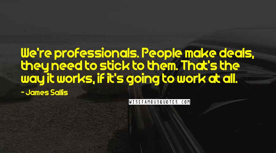 James Sallis Quotes: We're professionals. People make deals, they need to stick to them. That's the way it works, if it's going to work at all.