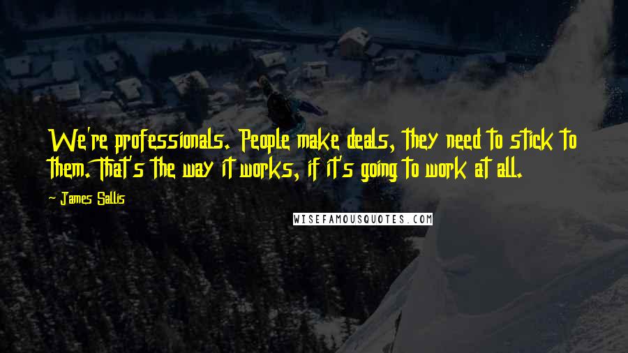 James Sallis Quotes: We're professionals. People make deals, they need to stick to them. That's the way it works, if it's going to work at all.