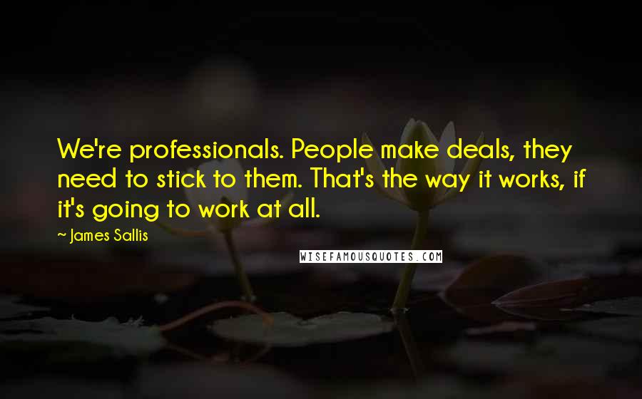 James Sallis Quotes: We're professionals. People make deals, they need to stick to them. That's the way it works, if it's going to work at all.