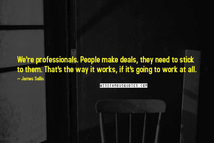 James Sallis Quotes: We're professionals. People make deals, they need to stick to them. That's the way it works, if it's going to work at all.