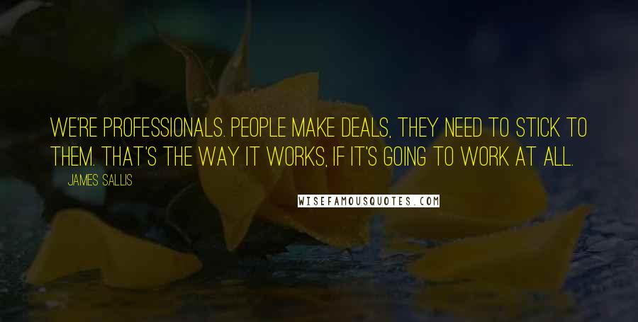 James Sallis Quotes: We're professionals. People make deals, they need to stick to them. That's the way it works, if it's going to work at all.