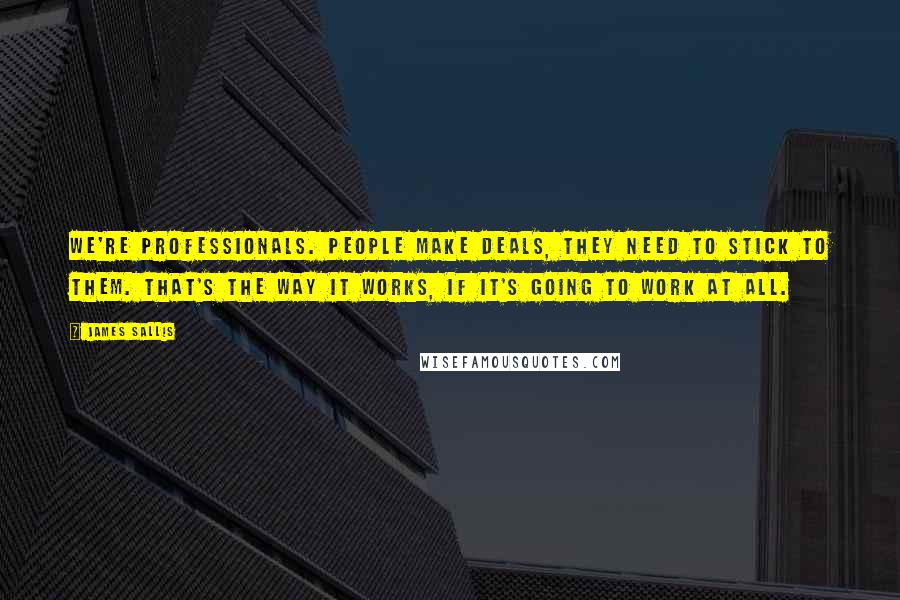 James Sallis Quotes: We're professionals. People make deals, they need to stick to them. That's the way it works, if it's going to work at all.