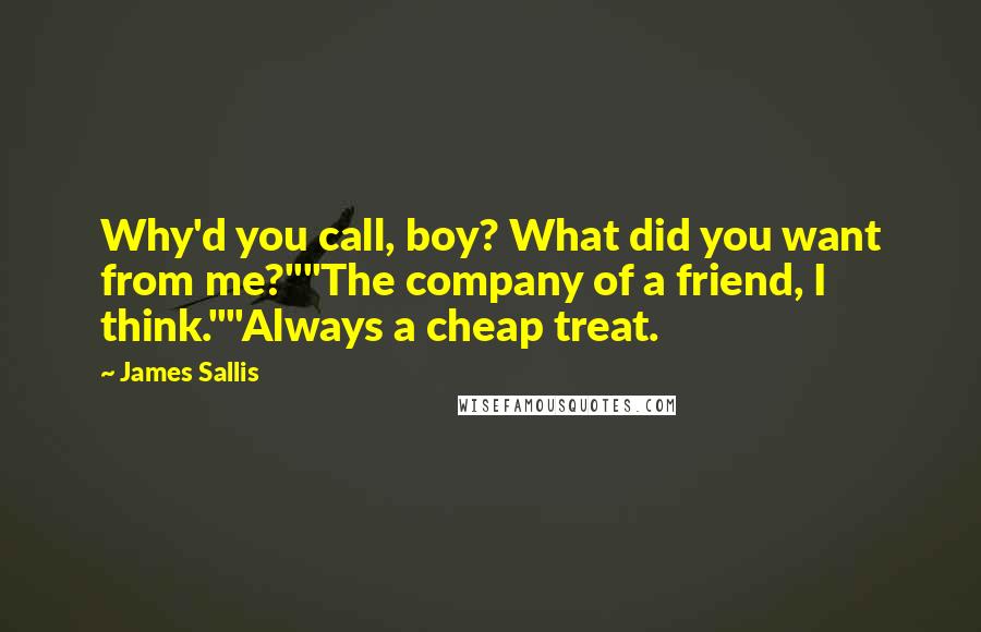 James Sallis Quotes: Why'd you call, boy? What did you want from me?""The company of a friend, I think.""Always a cheap treat.