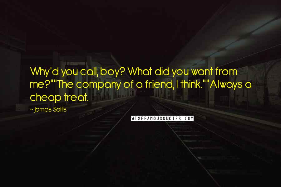 James Sallis Quotes: Why'd you call, boy? What did you want from me?""The company of a friend, I think.""Always a cheap treat.