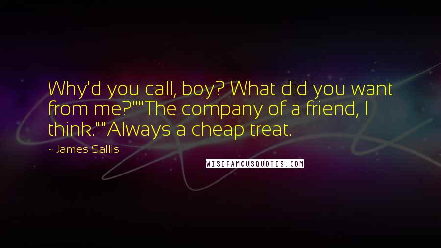 James Sallis Quotes: Why'd you call, boy? What did you want from me?""The company of a friend, I think.""Always a cheap treat.