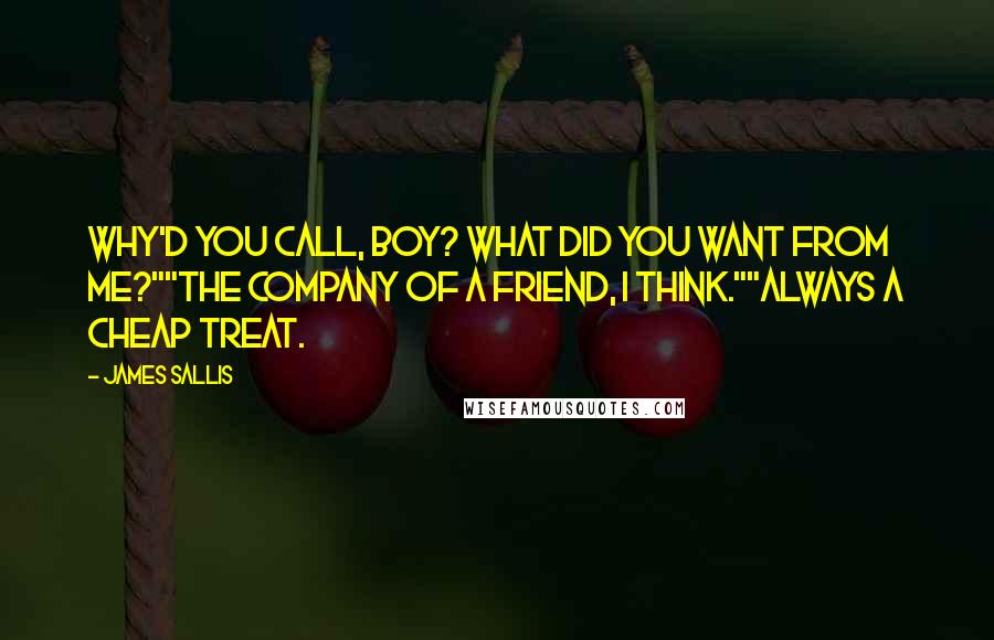 James Sallis Quotes: Why'd you call, boy? What did you want from me?""The company of a friend, I think.""Always a cheap treat.