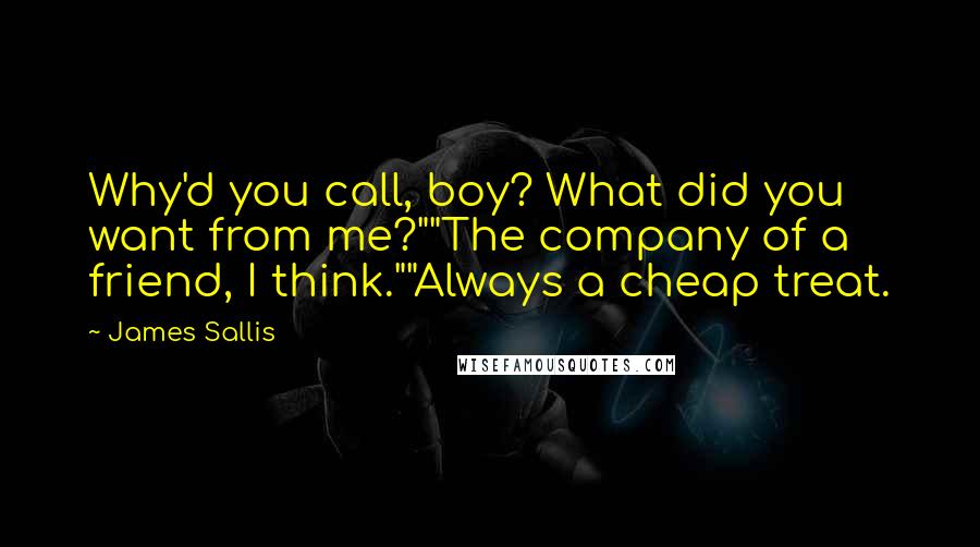 James Sallis Quotes: Why'd you call, boy? What did you want from me?""The company of a friend, I think.""Always a cheap treat.