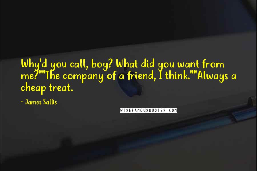 James Sallis Quotes: Why'd you call, boy? What did you want from me?""The company of a friend, I think.""Always a cheap treat.