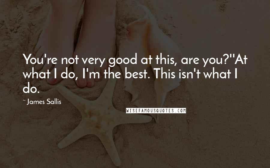 James Sallis Quotes: You're not very good at this, are you?''At what I do, I'm the best. This isn't what I do.