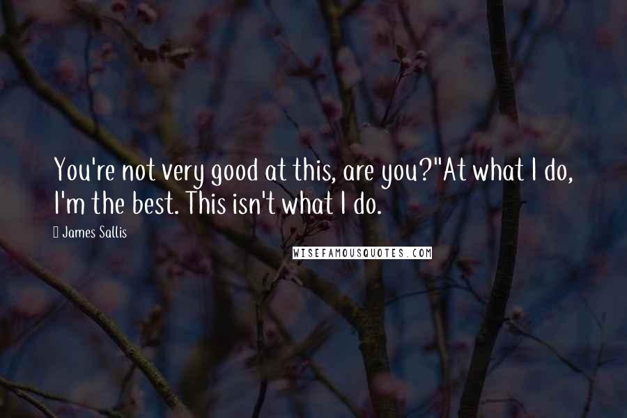 James Sallis Quotes: You're not very good at this, are you?''At what I do, I'm the best. This isn't what I do.