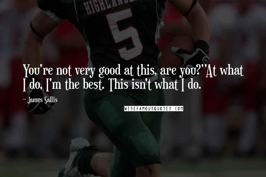 James Sallis Quotes: You're not very good at this, are you?''At what I do, I'm the best. This isn't what I do.