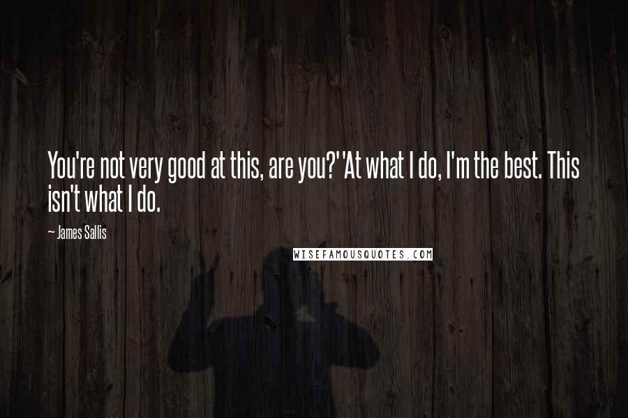 James Sallis Quotes: You're not very good at this, are you?''At what I do, I'm the best. This isn't what I do.