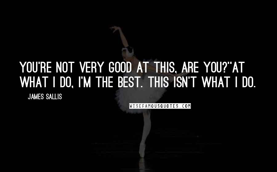 James Sallis Quotes: You're not very good at this, are you?''At what I do, I'm the best. This isn't what I do.