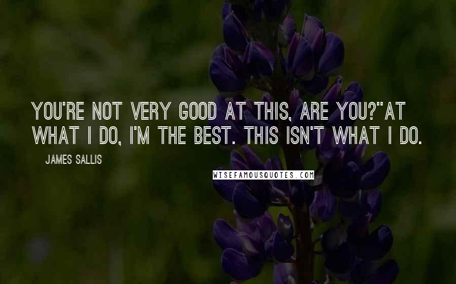 James Sallis Quotes: You're not very good at this, are you?''At what I do, I'm the best. This isn't what I do.