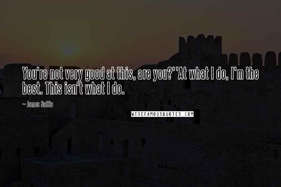 James Sallis Quotes: You're not very good at this, are you?''At what I do, I'm the best. This isn't what I do.