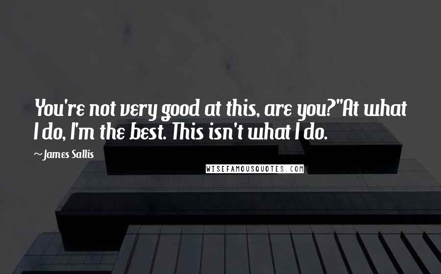 James Sallis Quotes: You're not very good at this, are you?''At what I do, I'm the best. This isn't what I do.