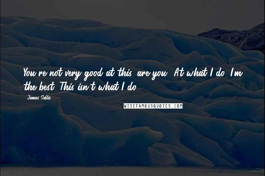 James Sallis Quotes: You're not very good at this, are you?''At what I do, I'm the best. This isn't what I do.