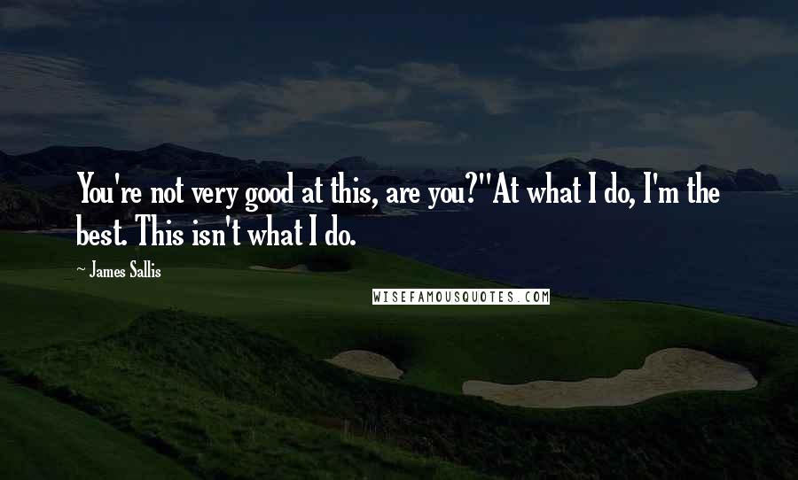 James Sallis Quotes: You're not very good at this, are you?''At what I do, I'm the best. This isn't what I do.