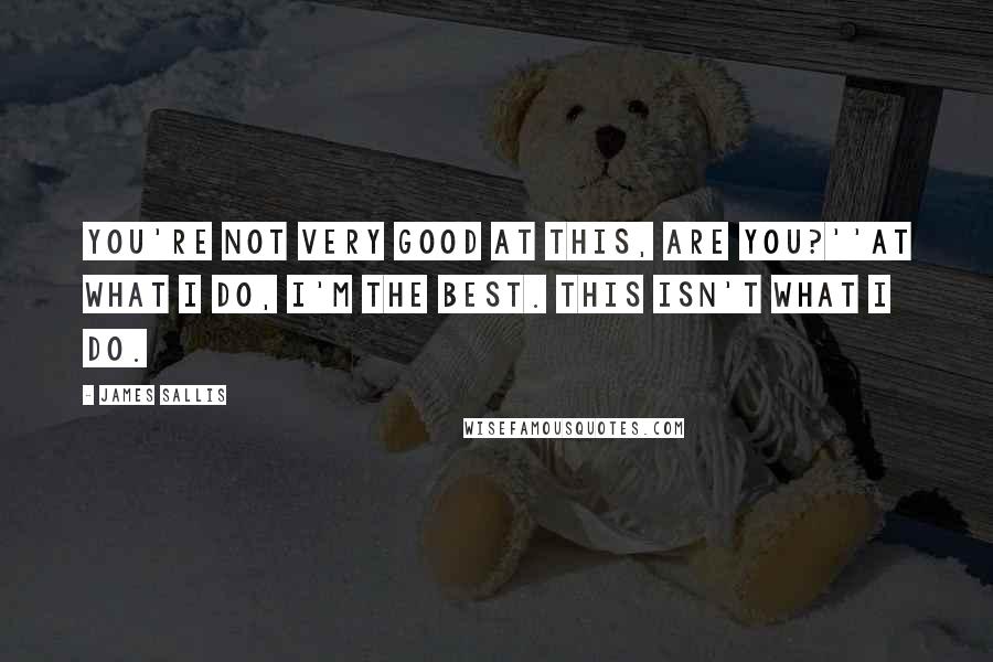 James Sallis Quotes: You're not very good at this, are you?''At what I do, I'm the best. This isn't what I do.