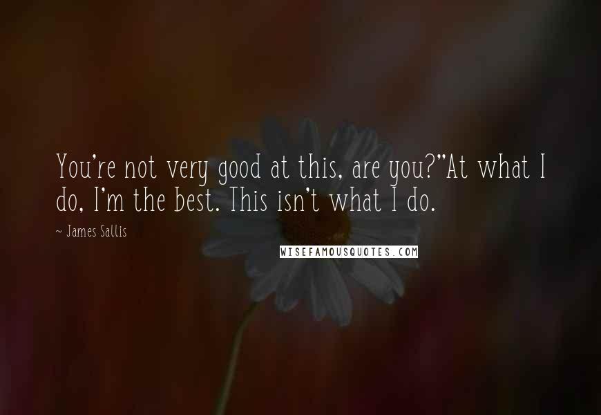 James Sallis Quotes: You're not very good at this, are you?''At what I do, I'm the best. This isn't what I do.