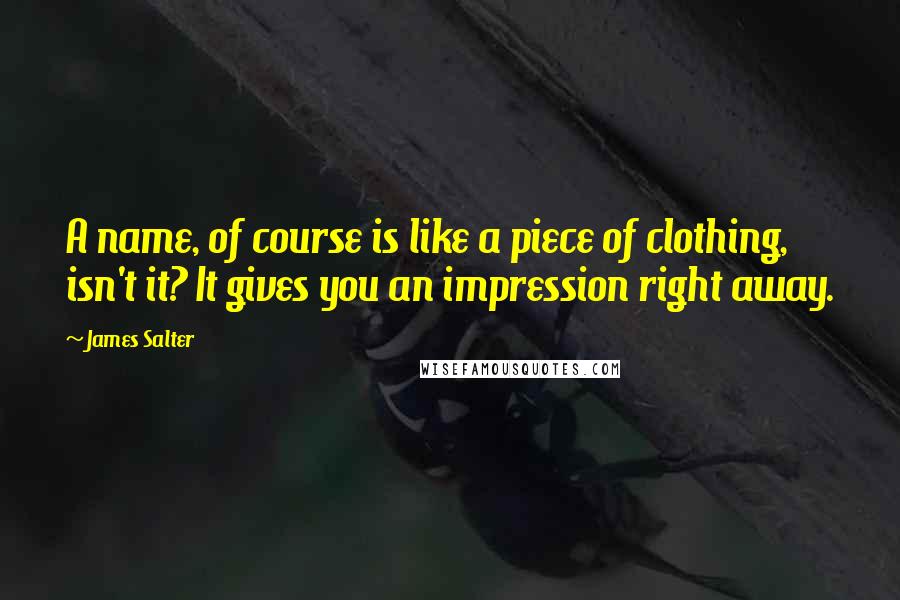 James Salter Quotes: A name, of course is like a piece of clothing, isn't it? It gives you an impression right away.
