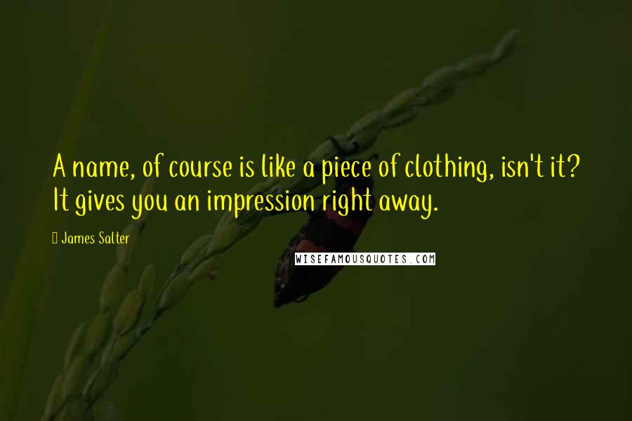 James Salter Quotes: A name, of course is like a piece of clothing, isn't it? It gives you an impression right away.