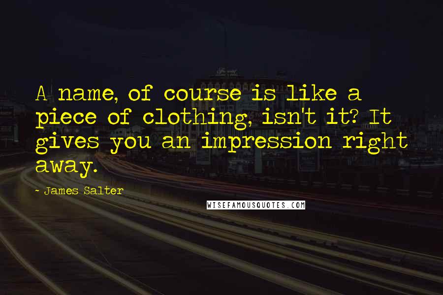 James Salter Quotes: A name, of course is like a piece of clothing, isn't it? It gives you an impression right away.