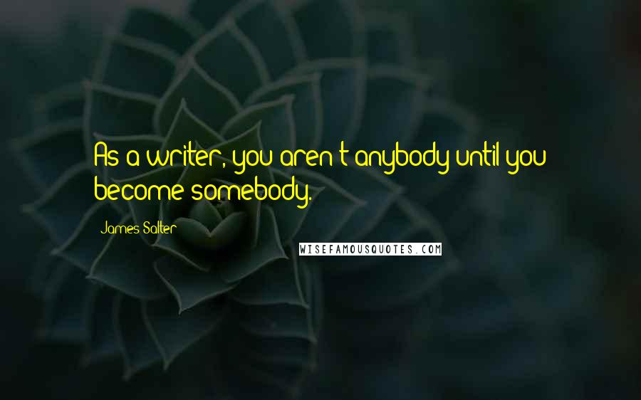 James Salter Quotes: As a writer, you aren't anybody until you become somebody.