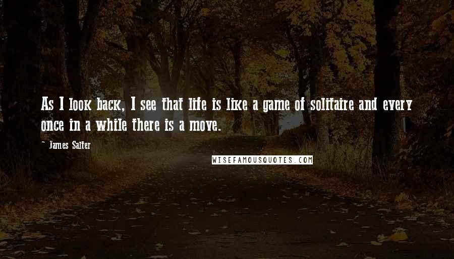 James Salter Quotes: As I look back, I see that life is like a game of solitaire and every once in a while there is a move.