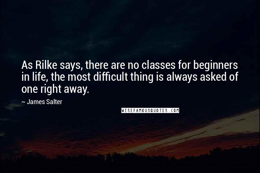 James Salter Quotes: As Rilke says, there are no classes for beginners in life, the most difficult thing is always asked of one right away.