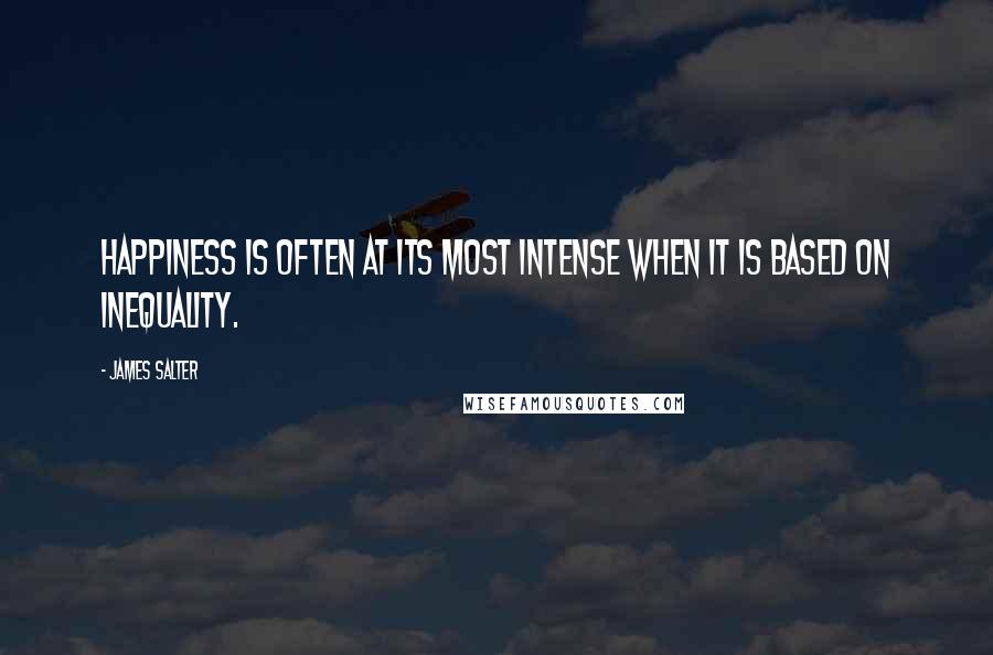 James Salter Quotes: Happiness is often at its most intense when it is based on inequality.