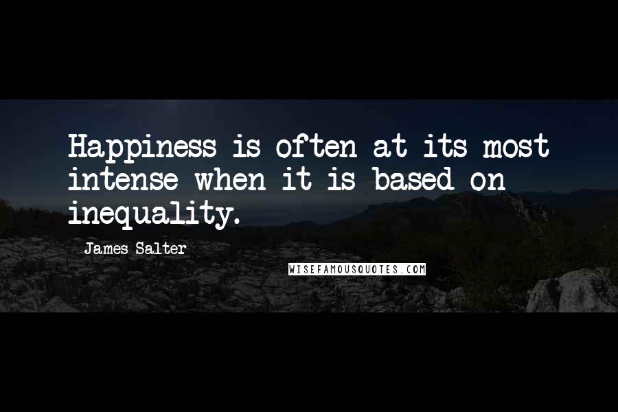 James Salter Quotes: Happiness is often at its most intense when it is based on inequality.