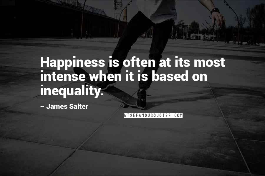 James Salter Quotes: Happiness is often at its most intense when it is based on inequality.