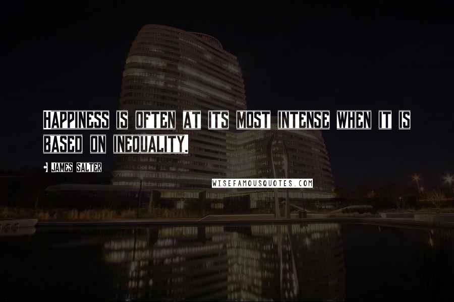 James Salter Quotes: Happiness is often at its most intense when it is based on inequality.