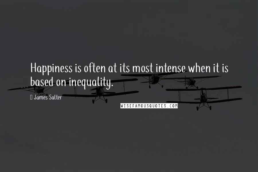 James Salter Quotes: Happiness is often at its most intense when it is based on inequality.