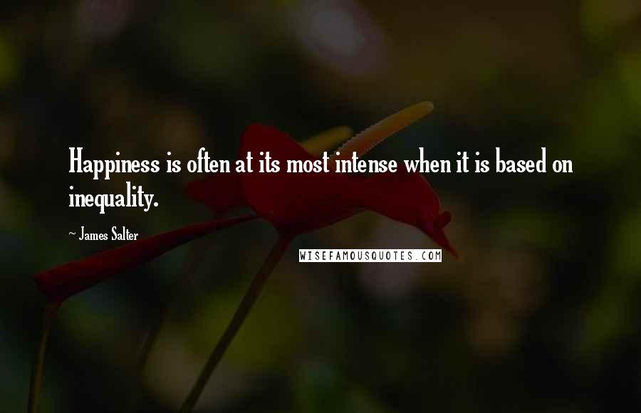 James Salter Quotes: Happiness is often at its most intense when it is based on inequality.