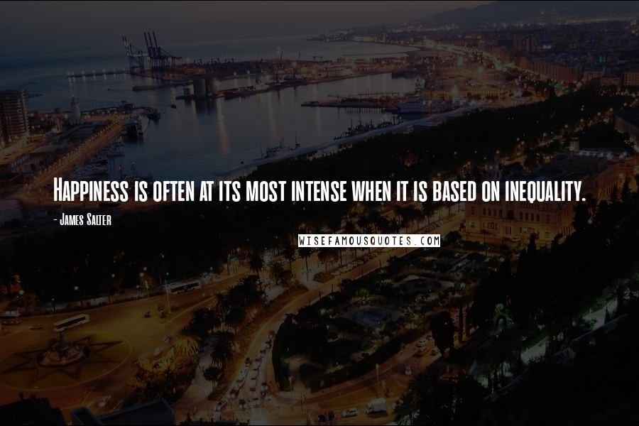 James Salter Quotes: Happiness is often at its most intense when it is based on inequality.