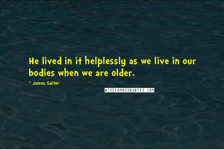 James Salter Quotes: He lived in it helplessly as we live in our bodies when we are older.