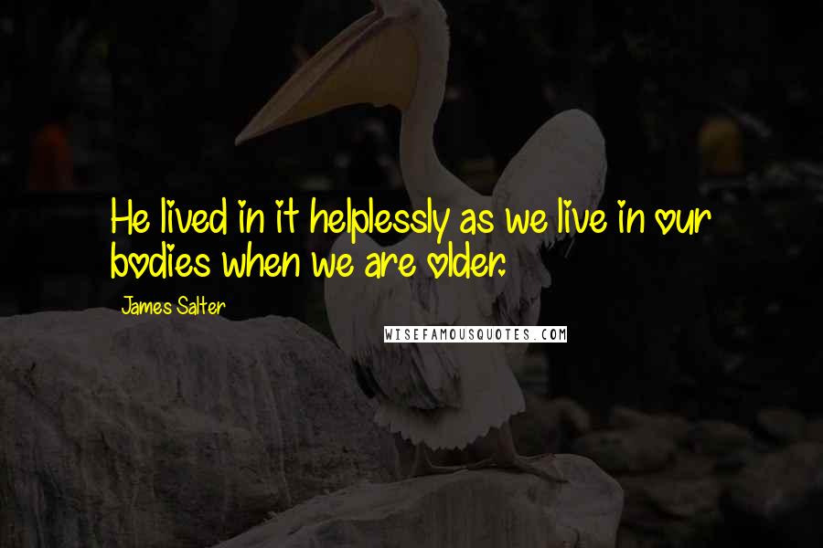 James Salter Quotes: He lived in it helplessly as we live in our bodies when we are older.