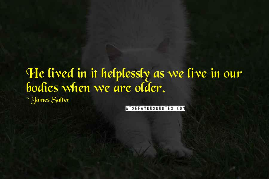 James Salter Quotes: He lived in it helplessly as we live in our bodies when we are older.