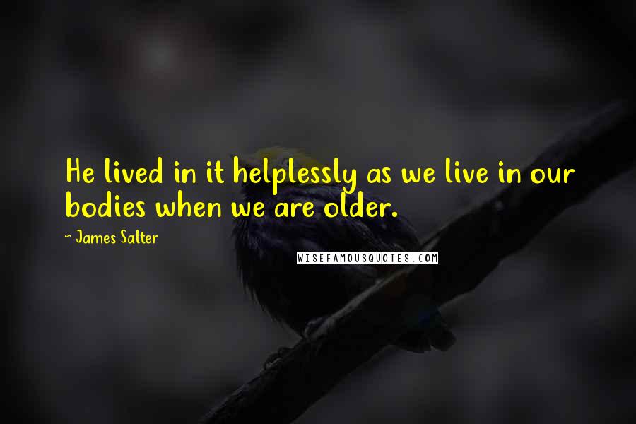 James Salter Quotes: He lived in it helplessly as we live in our bodies when we are older.