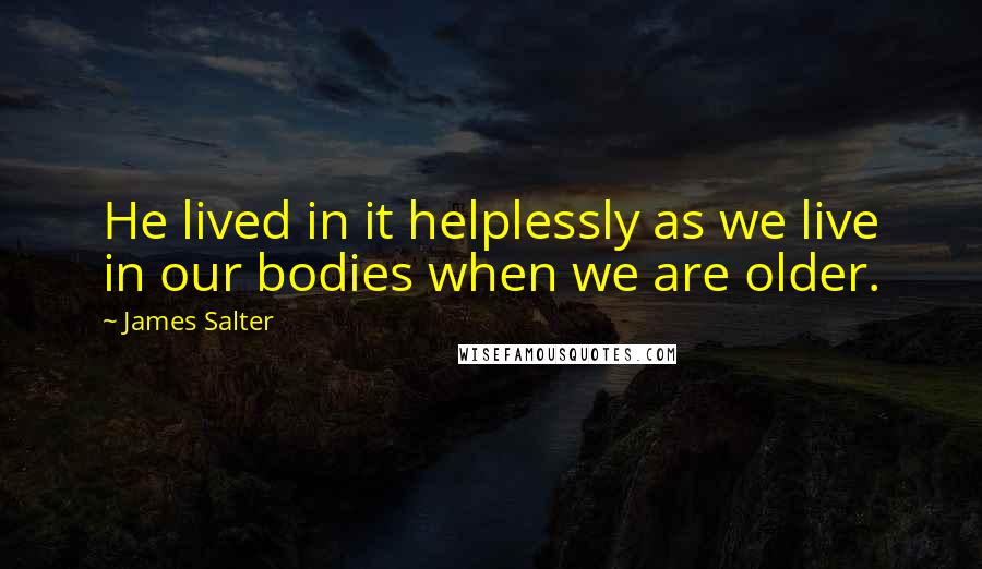 James Salter Quotes: He lived in it helplessly as we live in our bodies when we are older.