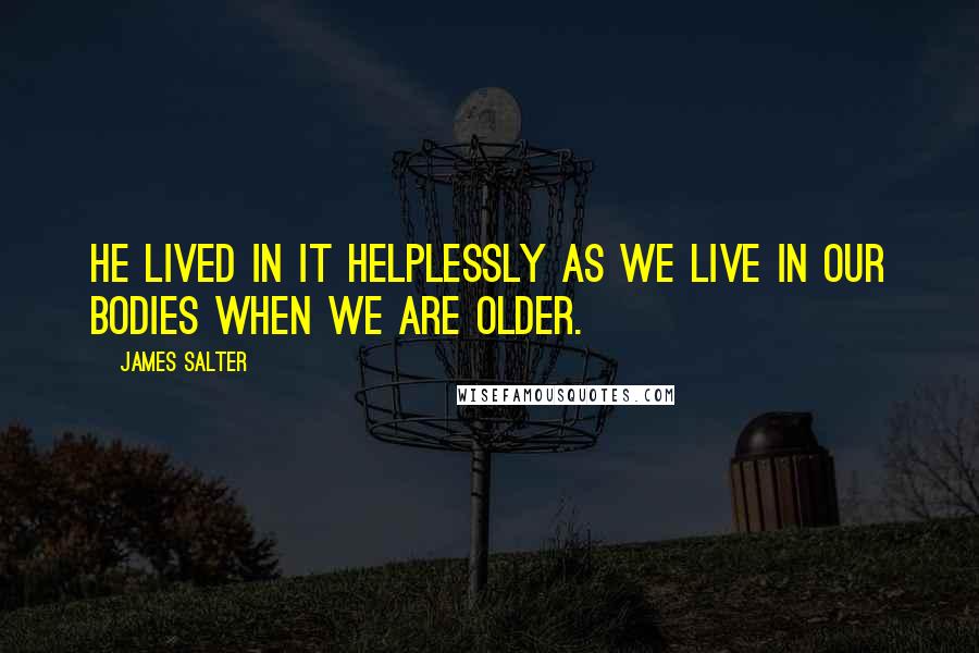 James Salter Quotes: He lived in it helplessly as we live in our bodies when we are older.