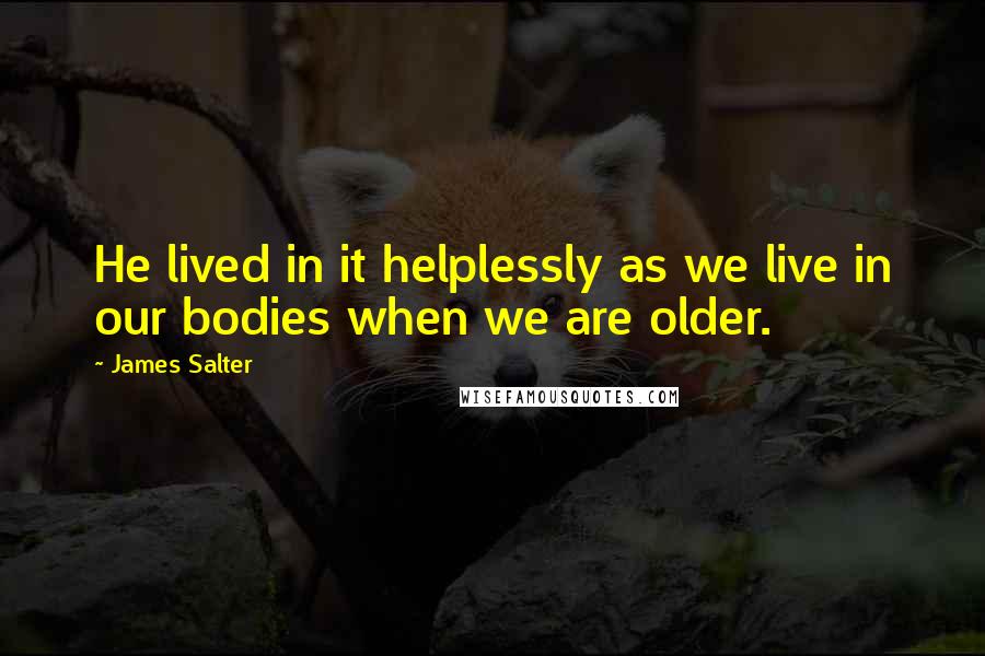 James Salter Quotes: He lived in it helplessly as we live in our bodies when we are older.