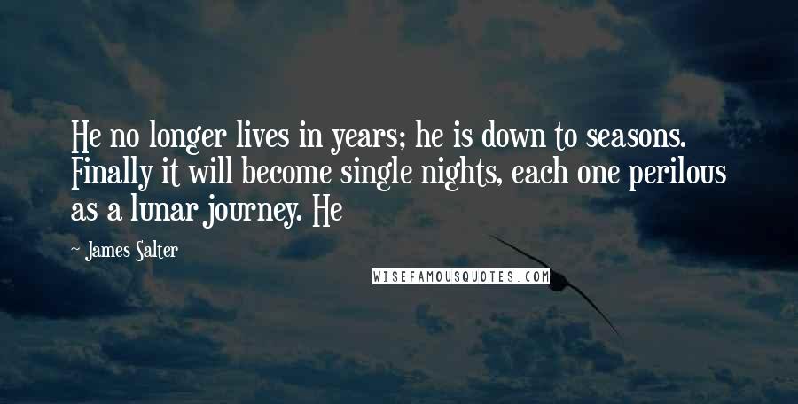 James Salter Quotes: He no longer lives in years; he is down to seasons. Finally it will become single nights, each one perilous as a lunar journey. He