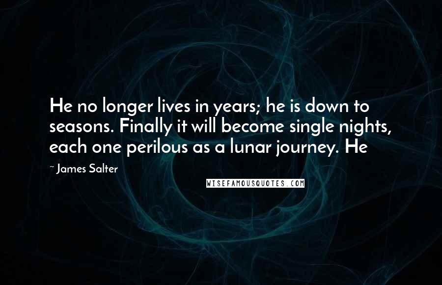 James Salter Quotes: He no longer lives in years; he is down to seasons. Finally it will become single nights, each one perilous as a lunar journey. He