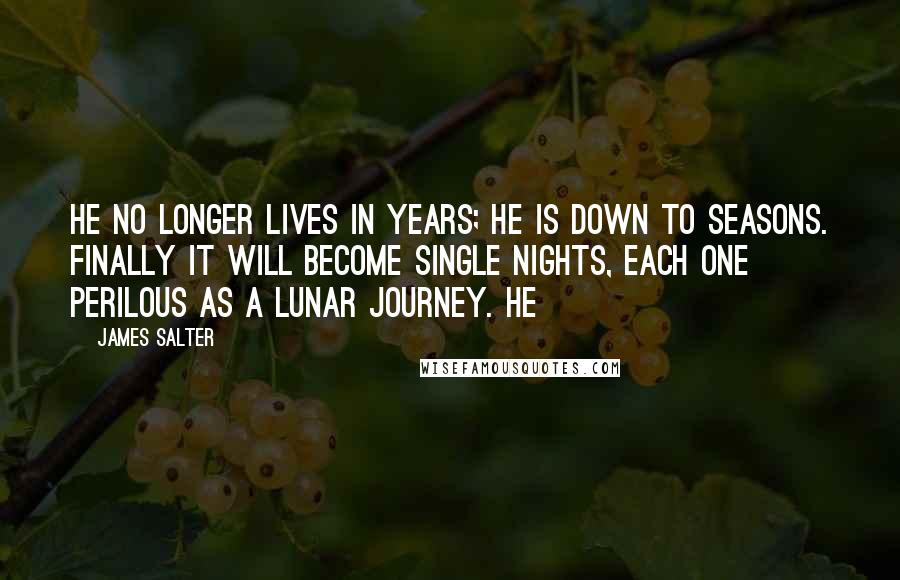 James Salter Quotes: He no longer lives in years; he is down to seasons. Finally it will become single nights, each one perilous as a lunar journey. He