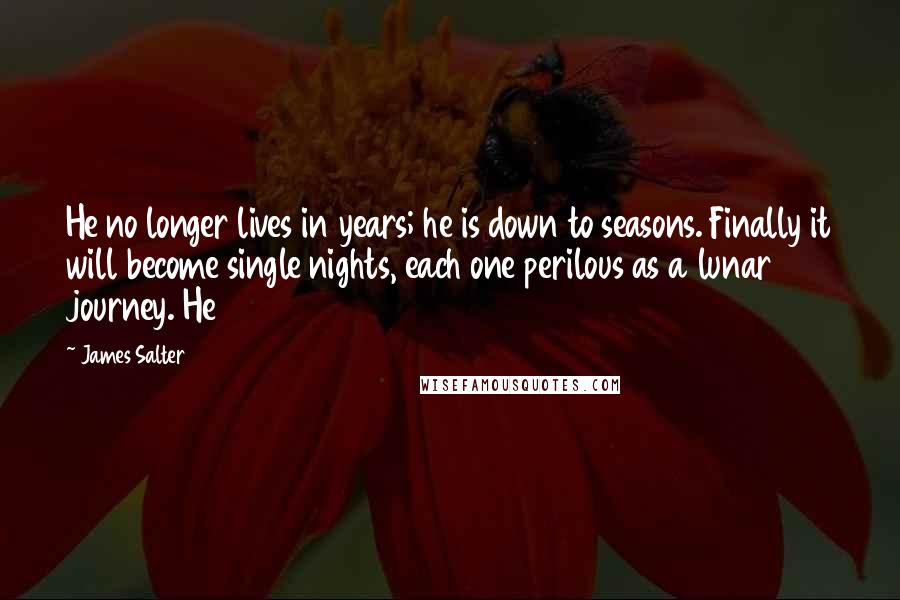 James Salter Quotes: He no longer lives in years; he is down to seasons. Finally it will become single nights, each one perilous as a lunar journey. He