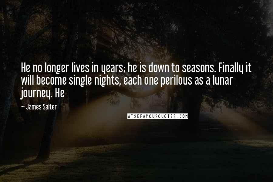 James Salter Quotes: He no longer lives in years; he is down to seasons. Finally it will become single nights, each one perilous as a lunar journey. He